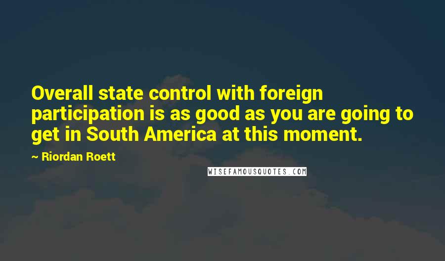 Riordan Roett Quotes: Overall state control with foreign participation is as good as you are going to get in South America at this moment.