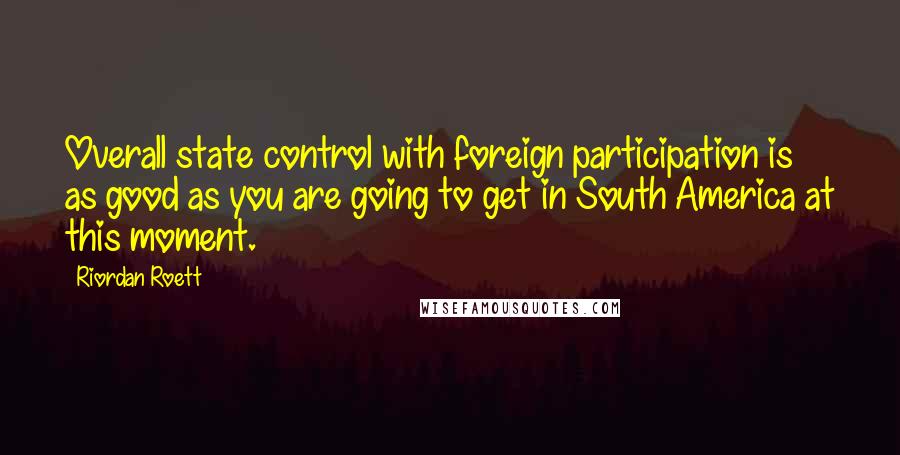 Riordan Roett Quotes: Overall state control with foreign participation is as good as you are going to get in South America at this moment.