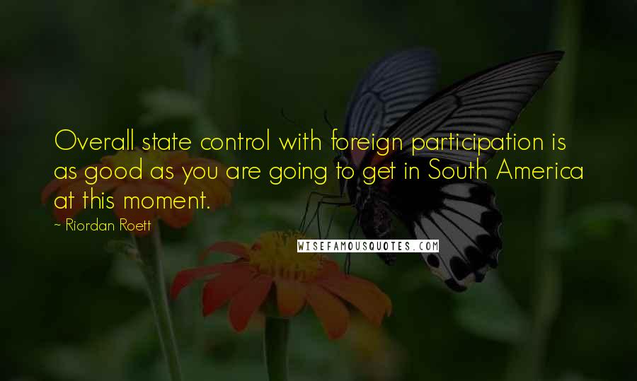 Riordan Roett Quotes: Overall state control with foreign participation is as good as you are going to get in South America at this moment.