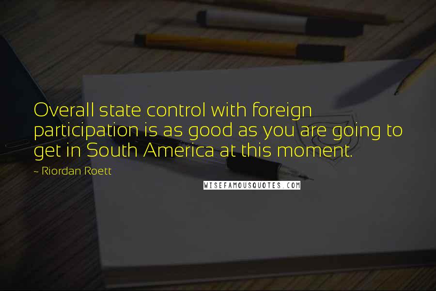 Riordan Roett Quotes: Overall state control with foreign participation is as good as you are going to get in South America at this moment.