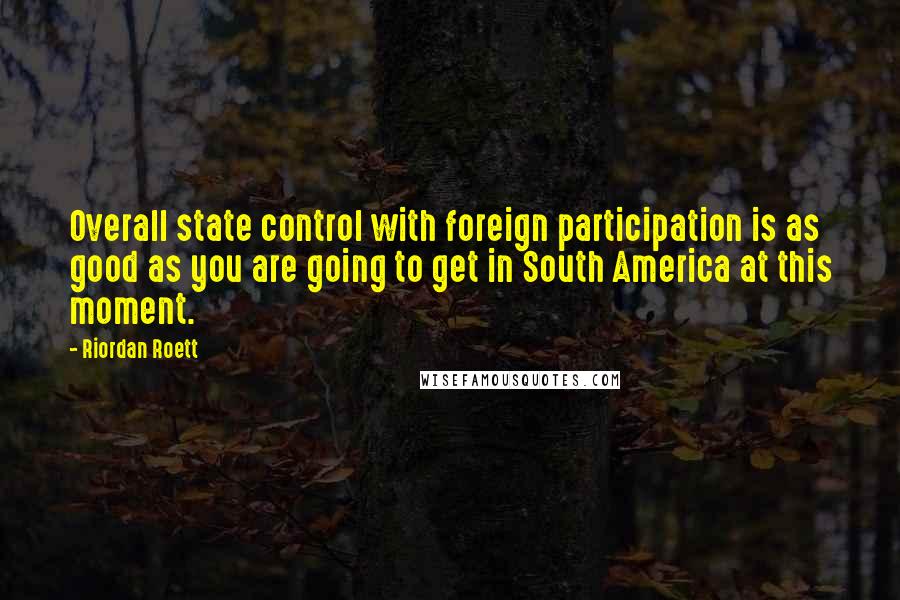 Riordan Roett Quotes: Overall state control with foreign participation is as good as you are going to get in South America at this moment.