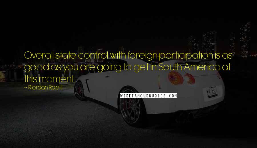 Riordan Roett Quotes: Overall state control with foreign participation is as good as you are going to get in South America at this moment.