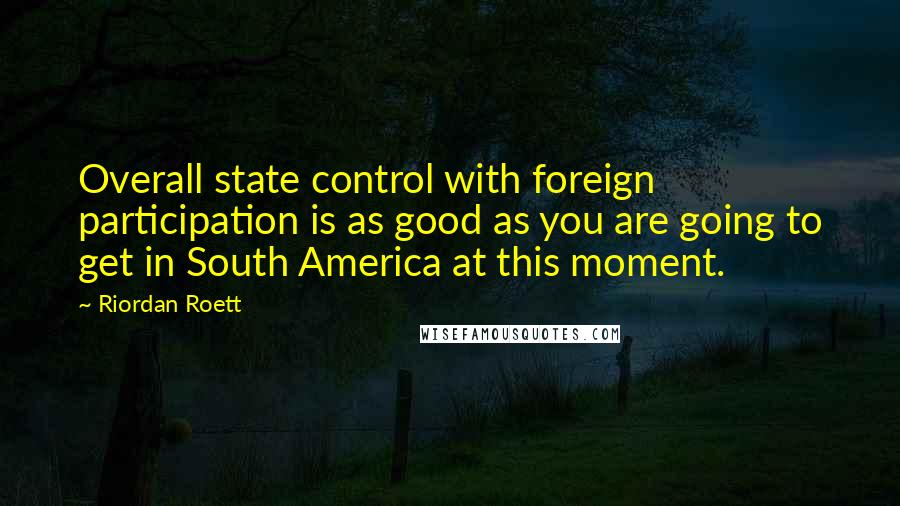 Riordan Roett Quotes: Overall state control with foreign participation is as good as you are going to get in South America at this moment.