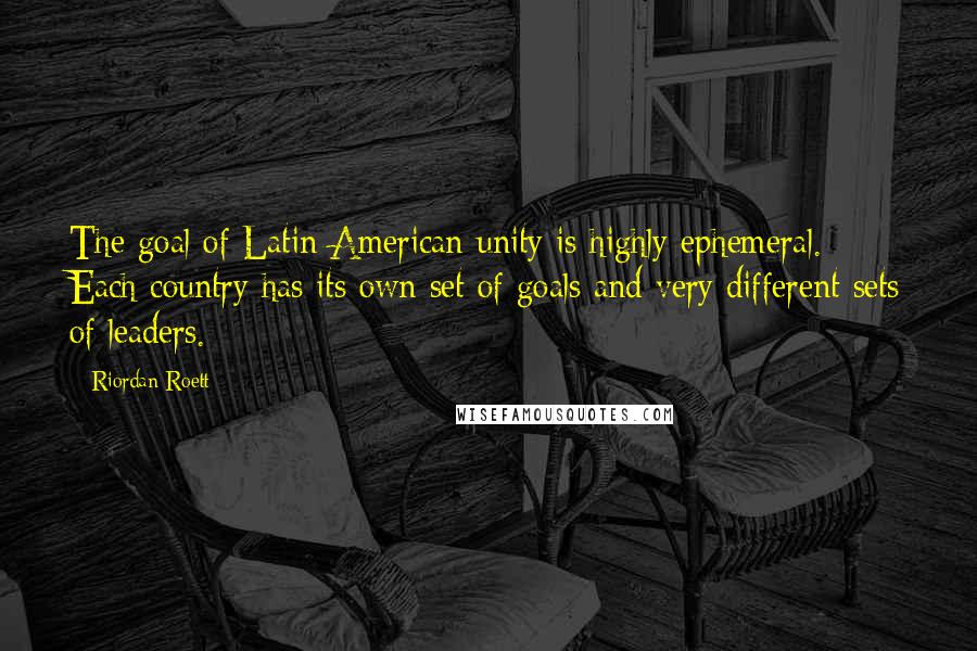 Riordan Roett Quotes: The goal of Latin American unity is highly ephemeral. Each country has its own set of goals and very different sets of leaders.