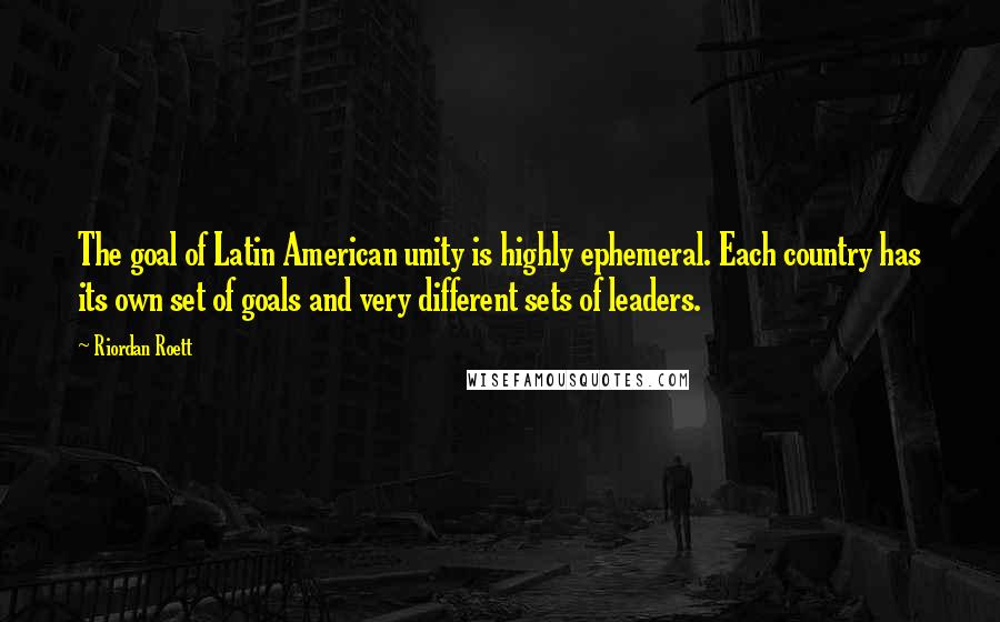 Riordan Roett Quotes: The goal of Latin American unity is highly ephemeral. Each country has its own set of goals and very different sets of leaders.