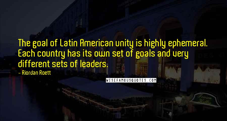 Riordan Roett Quotes: The goal of Latin American unity is highly ephemeral. Each country has its own set of goals and very different sets of leaders.