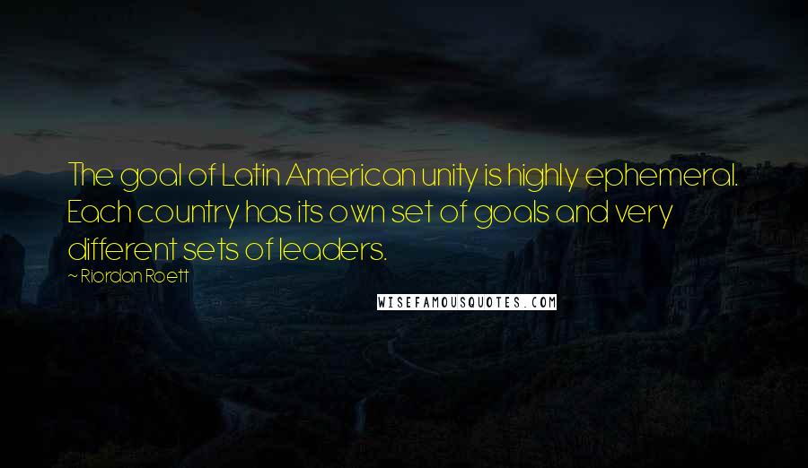 Riordan Roett Quotes: The goal of Latin American unity is highly ephemeral. Each country has its own set of goals and very different sets of leaders.