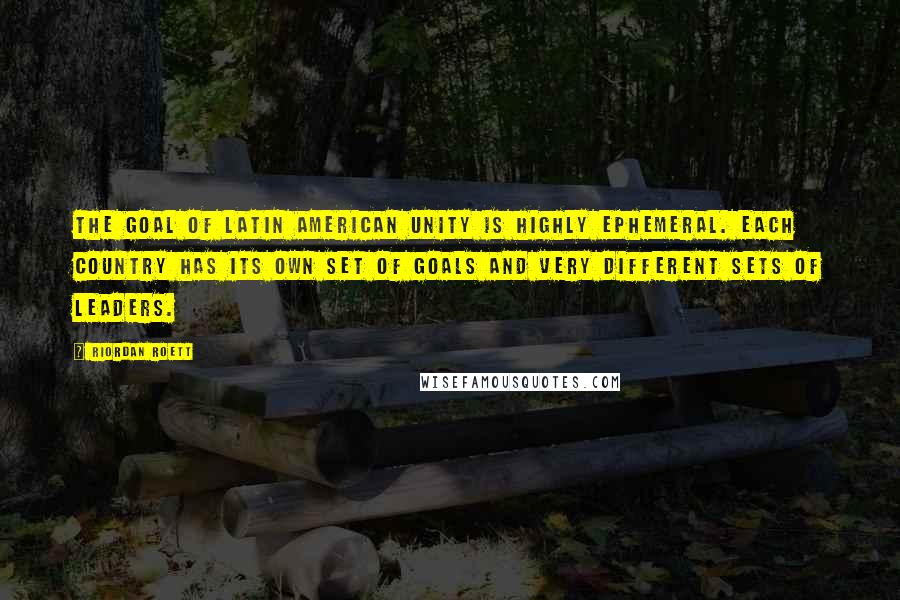 Riordan Roett Quotes: The goal of Latin American unity is highly ephemeral. Each country has its own set of goals and very different sets of leaders.