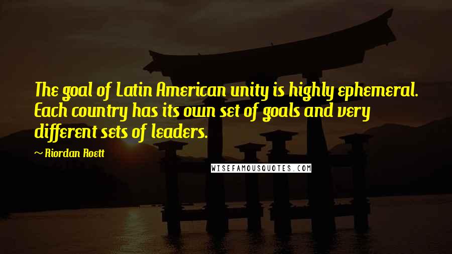 Riordan Roett Quotes: The goal of Latin American unity is highly ephemeral. Each country has its own set of goals and very different sets of leaders.