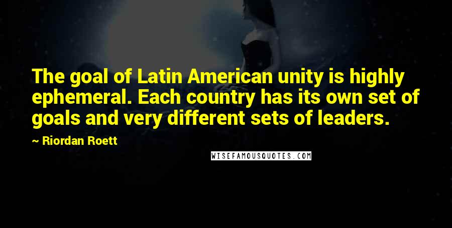 Riordan Roett Quotes: The goal of Latin American unity is highly ephemeral. Each country has its own set of goals and very different sets of leaders.