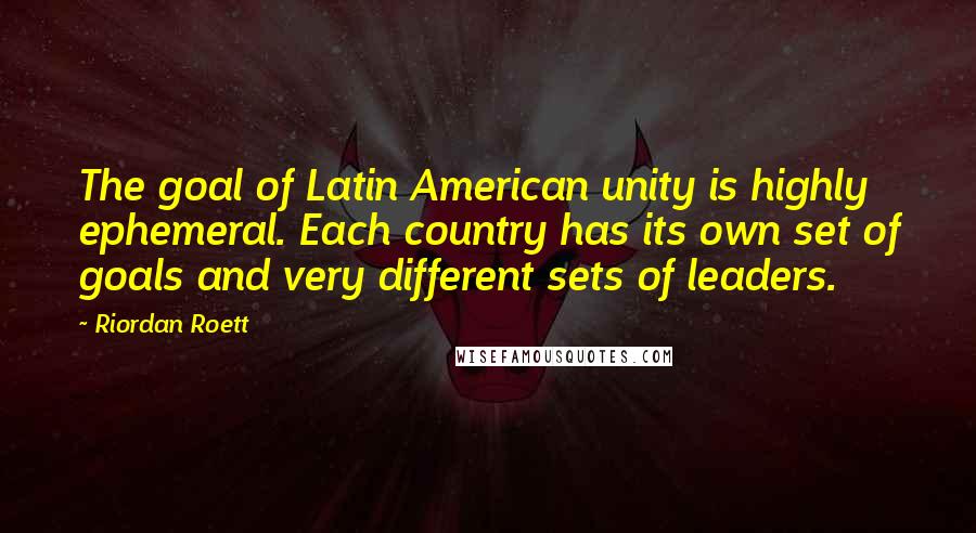 Riordan Roett Quotes: The goal of Latin American unity is highly ephemeral. Each country has its own set of goals and very different sets of leaders.