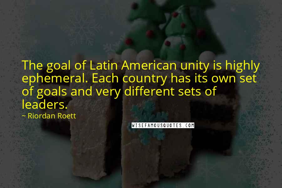 Riordan Roett Quotes: The goal of Latin American unity is highly ephemeral. Each country has its own set of goals and very different sets of leaders.