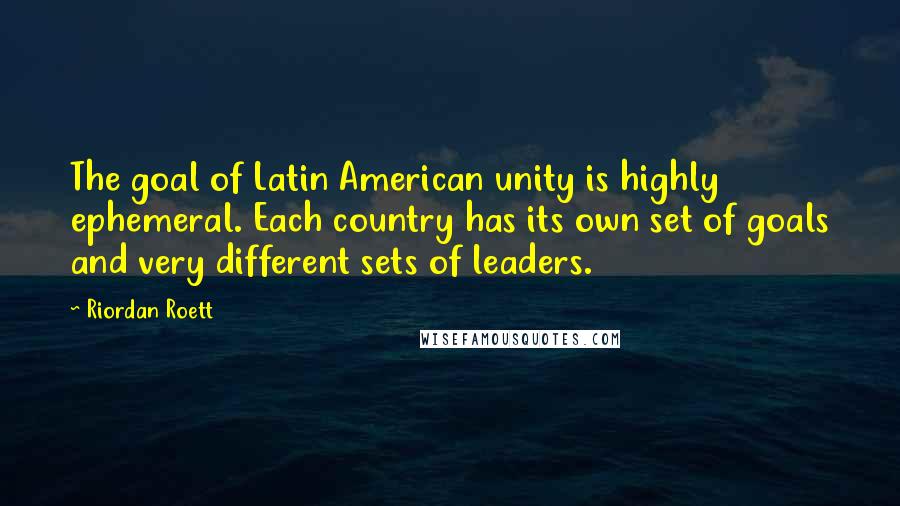 Riordan Roett Quotes: The goal of Latin American unity is highly ephemeral. Each country has its own set of goals and very different sets of leaders.