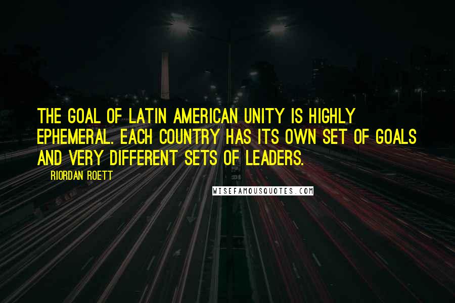 Riordan Roett Quotes: The goal of Latin American unity is highly ephemeral. Each country has its own set of goals and very different sets of leaders.