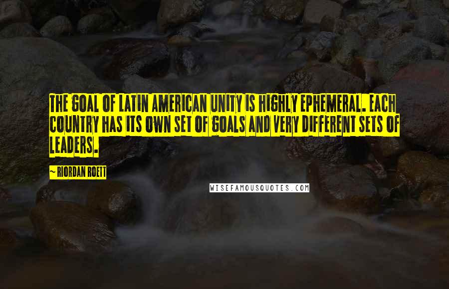 Riordan Roett Quotes: The goal of Latin American unity is highly ephemeral. Each country has its own set of goals and very different sets of leaders.