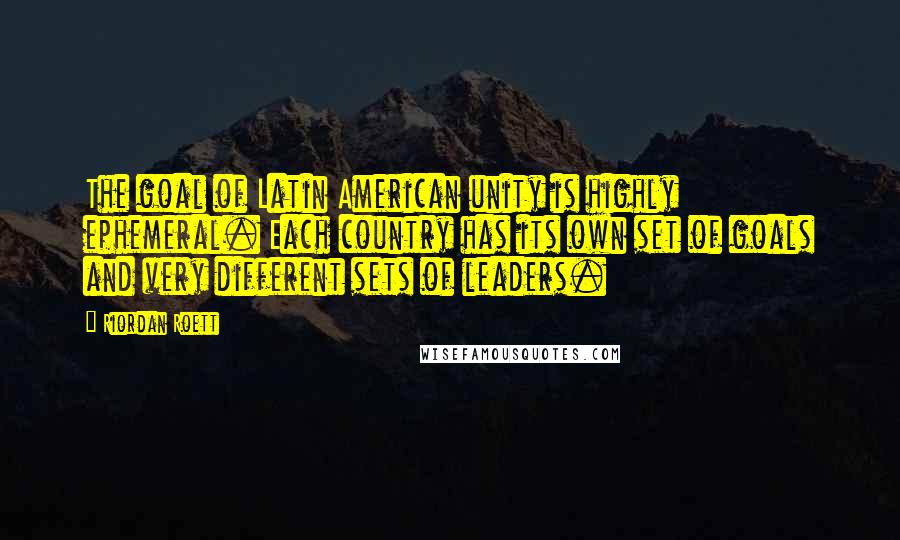 Riordan Roett Quotes: The goal of Latin American unity is highly ephemeral. Each country has its own set of goals and very different sets of leaders.