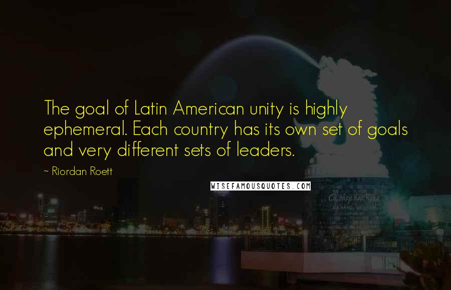 Riordan Roett Quotes: The goal of Latin American unity is highly ephemeral. Each country has its own set of goals and very different sets of leaders.