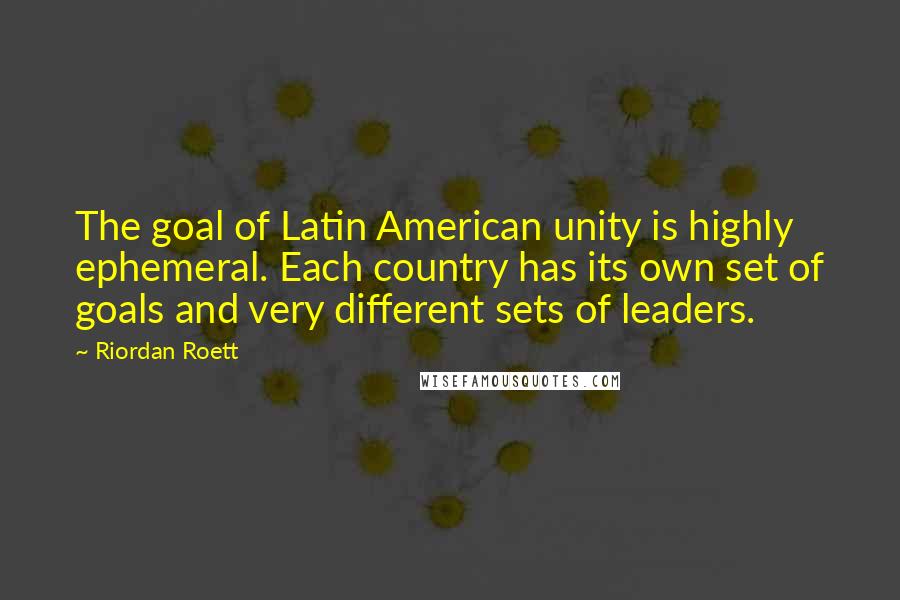 Riordan Roett Quotes: The goal of Latin American unity is highly ephemeral. Each country has its own set of goals and very different sets of leaders.