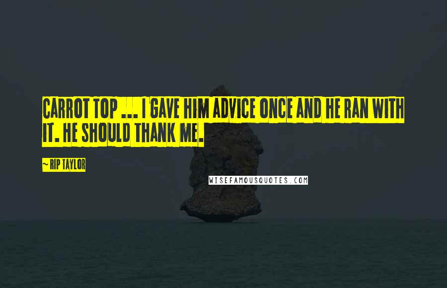 Rip Taylor Quotes: Carrot Top ... I gave him advice once and he ran with it. He should thank me.