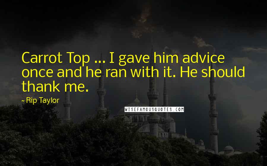 Rip Taylor Quotes: Carrot Top ... I gave him advice once and he ran with it. He should thank me.