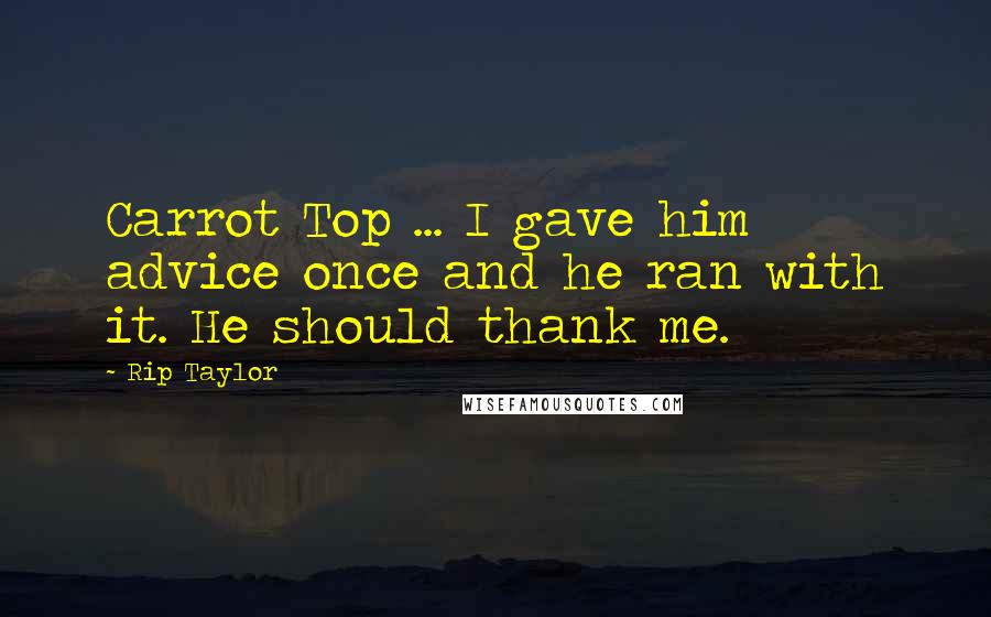 Rip Taylor Quotes: Carrot Top ... I gave him advice once and he ran with it. He should thank me.