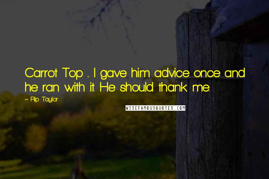 Rip Taylor Quotes: Carrot Top ... I gave him advice once and he ran with it. He should thank me.