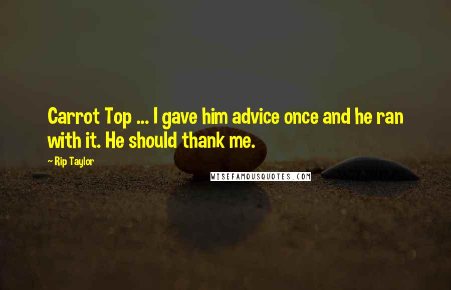 Rip Taylor Quotes: Carrot Top ... I gave him advice once and he ran with it. He should thank me.