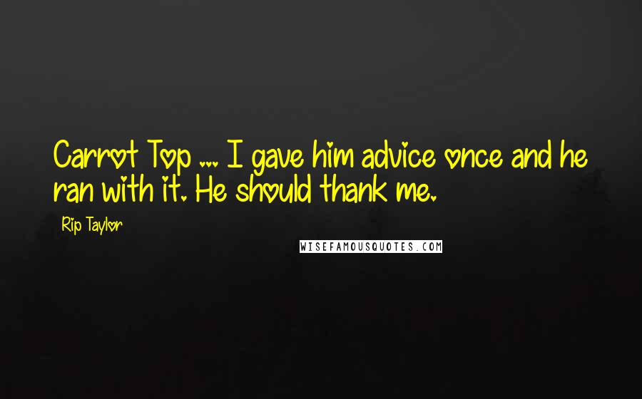 Rip Taylor Quotes: Carrot Top ... I gave him advice once and he ran with it. He should thank me.