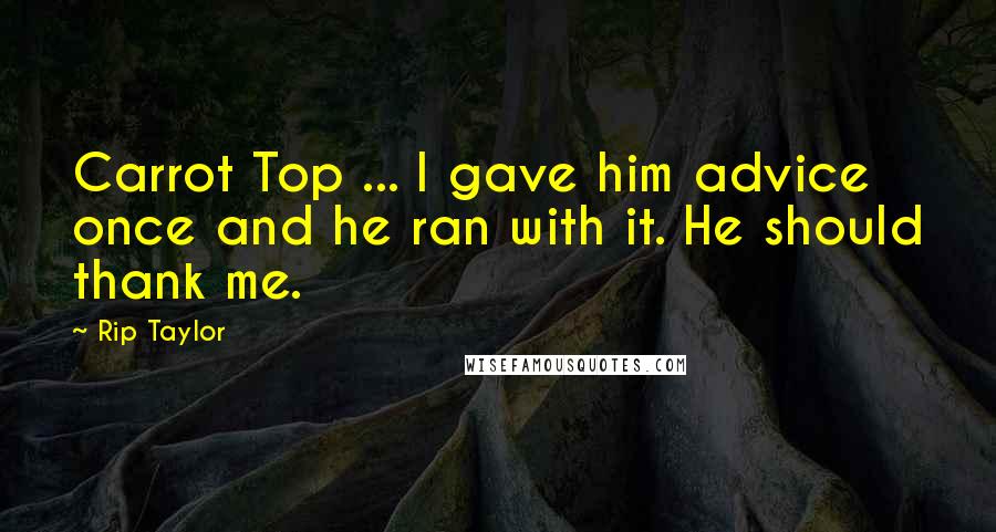Rip Taylor Quotes: Carrot Top ... I gave him advice once and he ran with it. He should thank me.