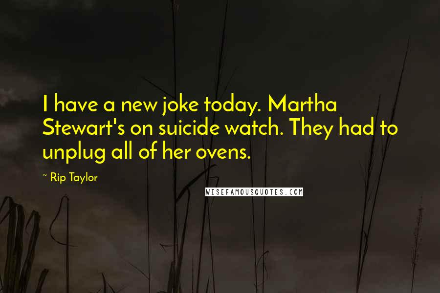 Rip Taylor Quotes: I have a new joke today. Martha Stewart's on suicide watch. They had to unplug all of her ovens.