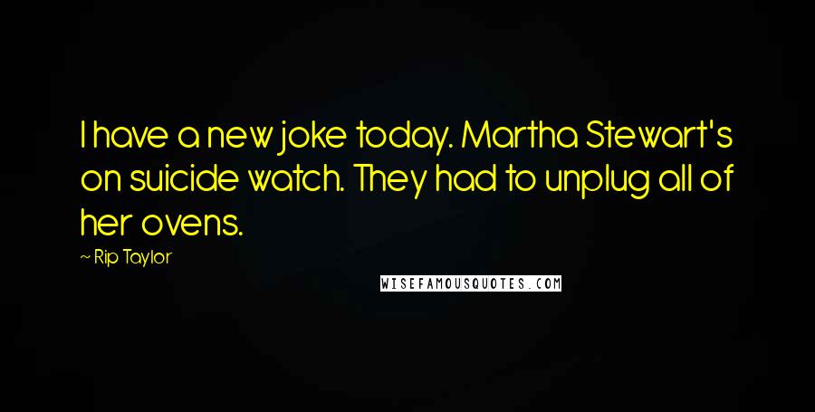 Rip Taylor Quotes: I have a new joke today. Martha Stewart's on suicide watch. They had to unplug all of her ovens.