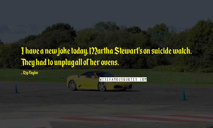 Rip Taylor Quotes: I have a new joke today. Martha Stewart's on suicide watch. They had to unplug all of her ovens.