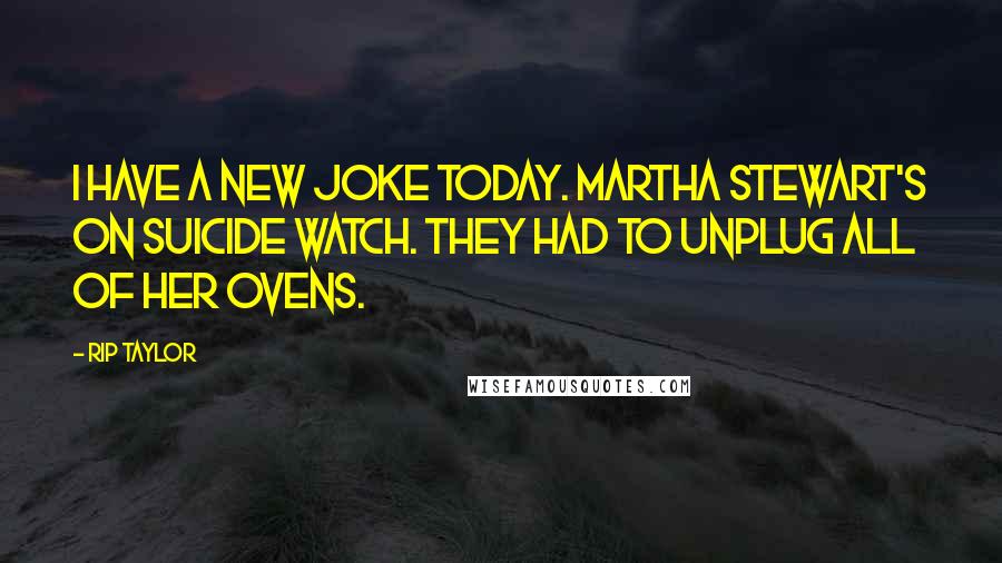 Rip Taylor Quotes: I have a new joke today. Martha Stewart's on suicide watch. They had to unplug all of her ovens.