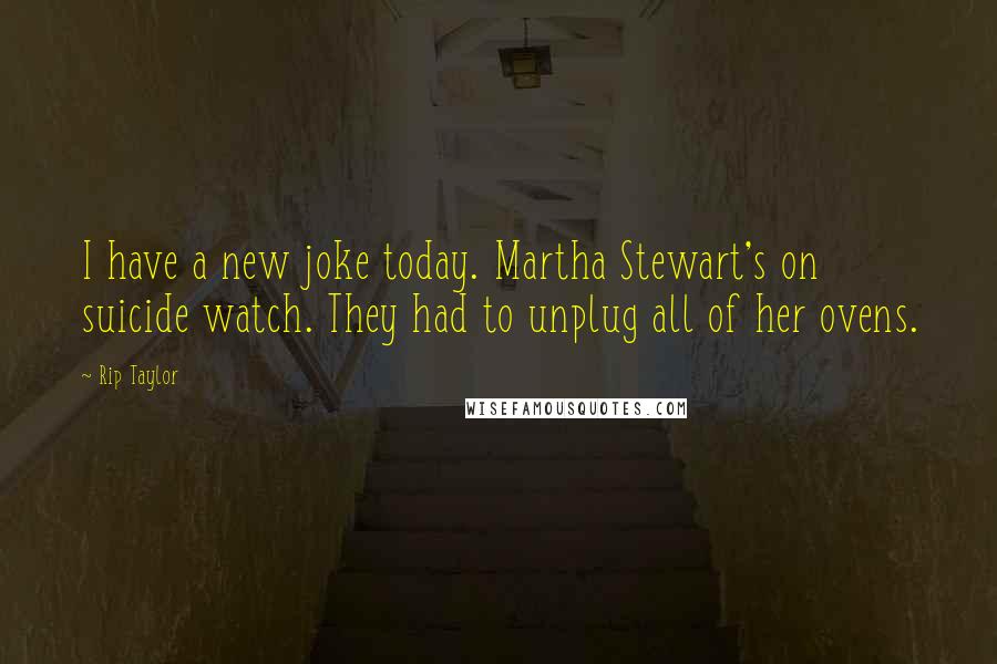 Rip Taylor Quotes: I have a new joke today. Martha Stewart's on suicide watch. They had to unplug all of her ovens.