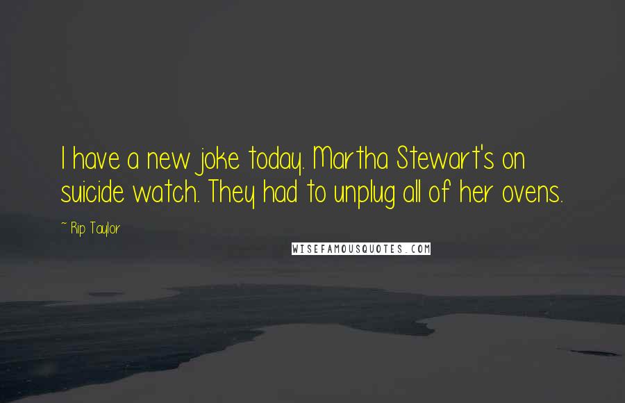 Rip Taylor Quotes: I have a new joke today. Martha Stewart's on suicide watch. They had to unplug all of her ovens.