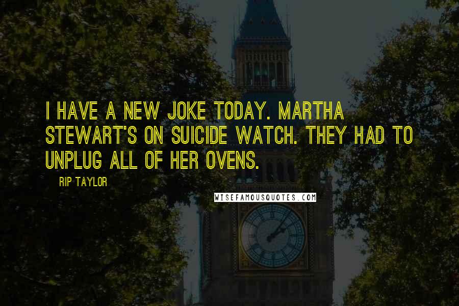Rip Taylor Quotes: I have a new joke today. Martha Stewart's on suicide watch. They had to unplug all of her ovens.
