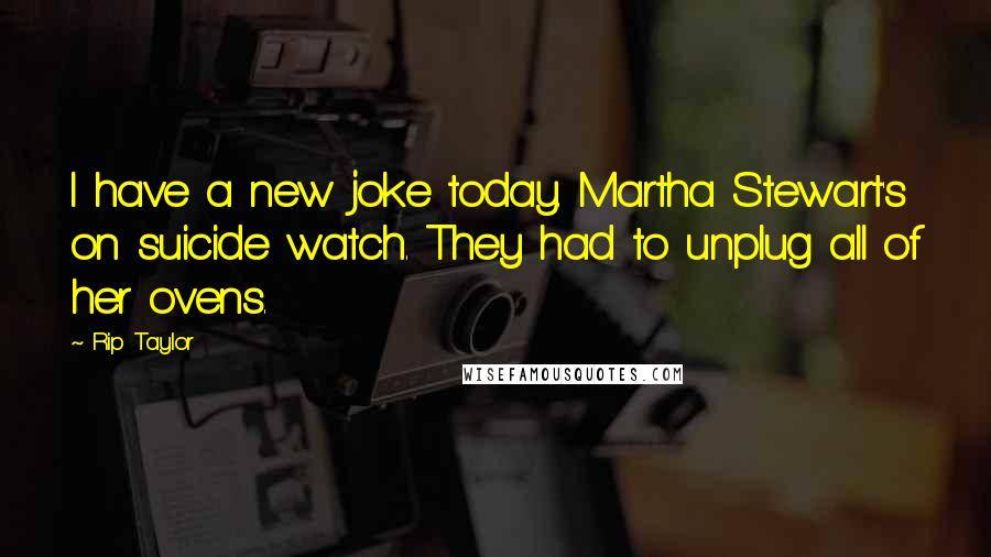Rip Taylor Quotes: I have a new joke today. Martha Stewart's on suicide watch. They had to unplug all of her ovens.