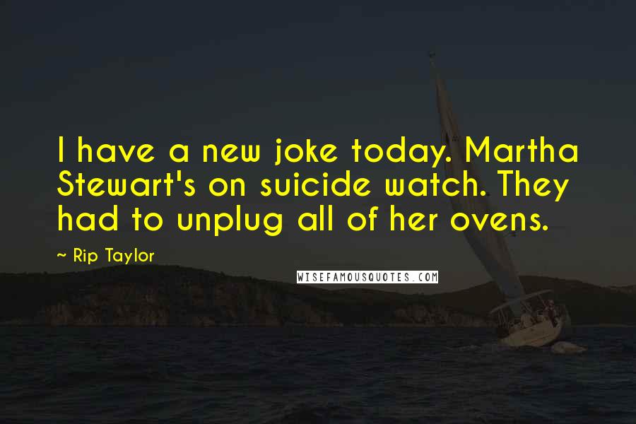 Rip Taylor Quotes: I have a new joke today. Martha Stewart's on suicide watch. They had to unplug all of her ovens.