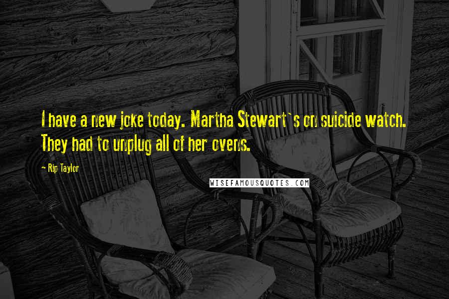 Rip Taylor Quotes: I have a new joke today. Martha Stewart's on suicide watch. They had to unplug all of her ovens.