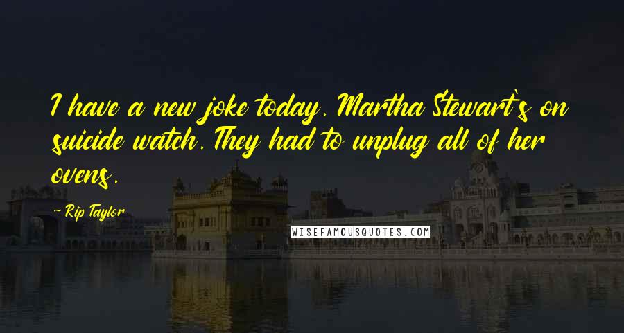 Rip Taylor Quotes: I have a new joke today. Martha Stewart's on suicide watch. They had to unplug all of her ovens.