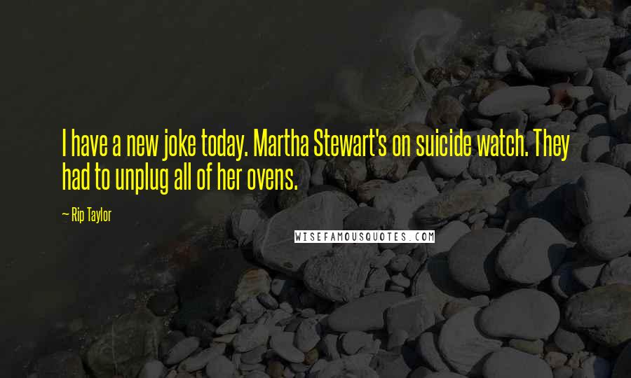 Rip Taylor Quotes: I have a new joke today. Martha Stewart's on suicide watch. They had to unplug all of her ovens.