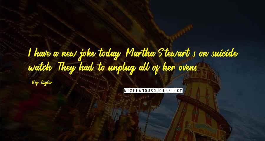 Rip Taylor Quotes: I have a new joke today. Martha Stewart's on suicide watch. They had to unplug all of her ovens.