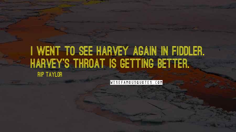 Rip Taylor Quotes: I went to see Harvey again in Fiddler. Harvey's throat is getting better.