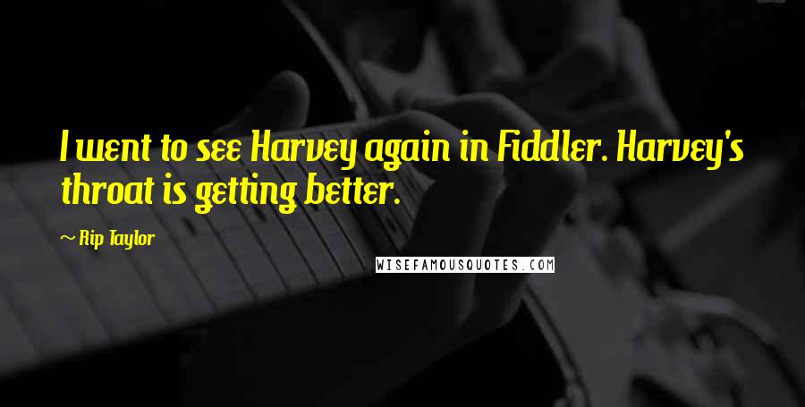 Rip Taylor Quotes: I went to see Harvey again in Fiddler. Harvey's throat is getting better.