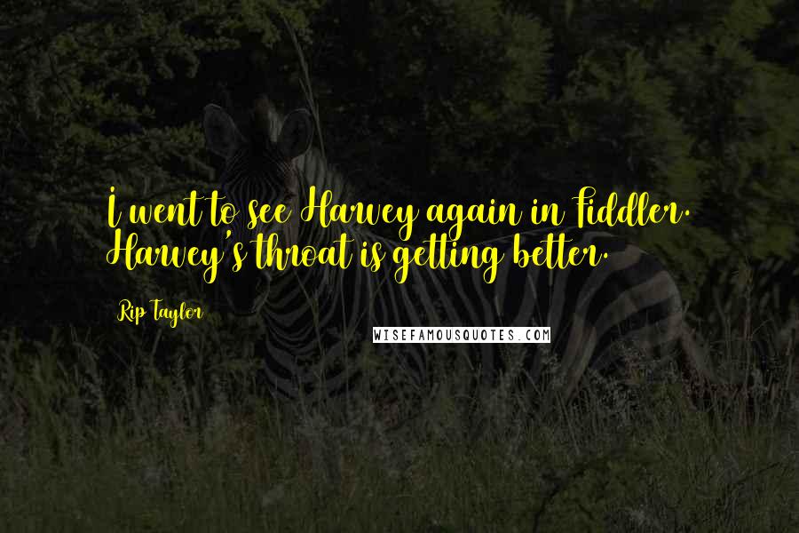 Rip Taylor Quotes: I went to see Harvey again in Fiddler. Harvey's throat is getting better.