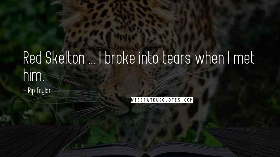 Rip Taylor Quotes: Red Skelton ... I broke into tears when I met him.