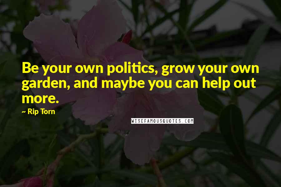 Rip Torn Quotes: Be your own politics, grow your own garden, and maybe you can help out more.