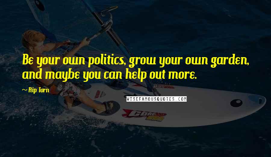 Rip Torn Quotes: Be your own politics, grow your own garden, and maybe you can help out more.