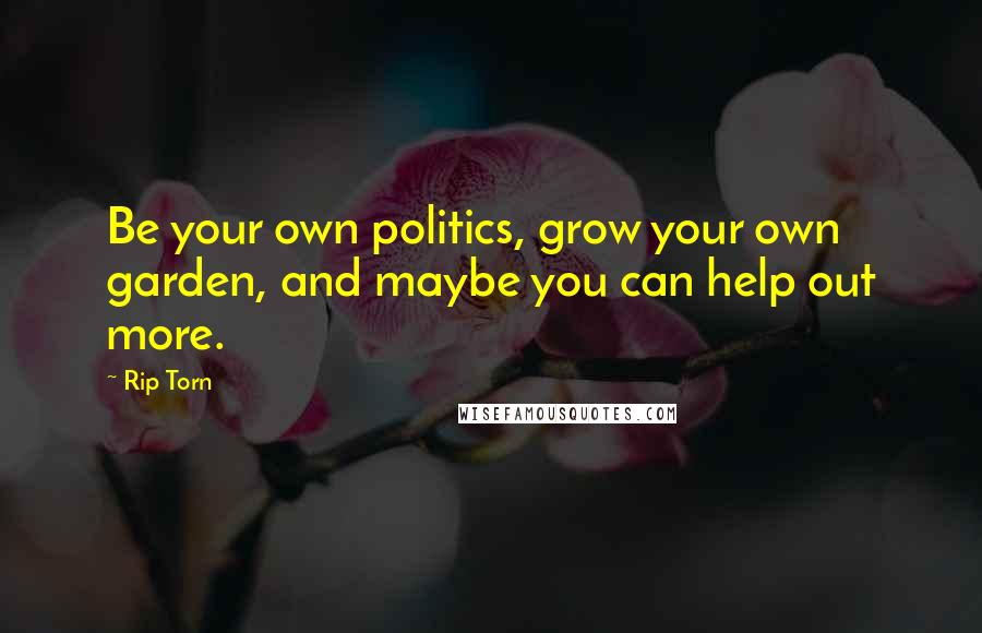 Rip Torn Quotes: Be your own politics, grow your own garden, and maybe you can help out more.