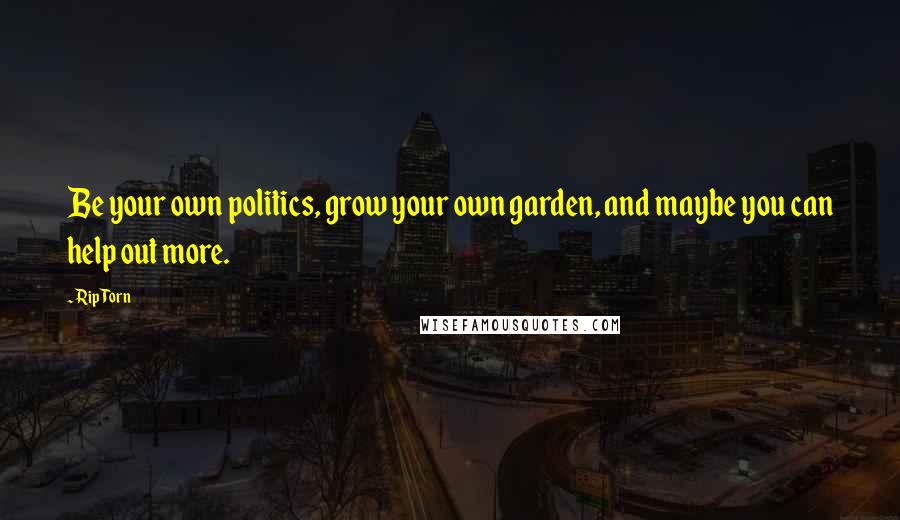 Rip Torn Quotes: Be your own politics, grow your own garden, and maybe you can help out more.